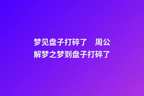梦见盘子打碎了　周公解梦之梦到盘子打碎了